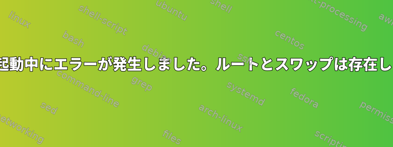 Linuxの起動中にエラーが発生しました。ルートとスワップは存在しません。