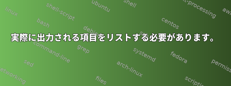 実際に出力される項目をリストする必要があります。