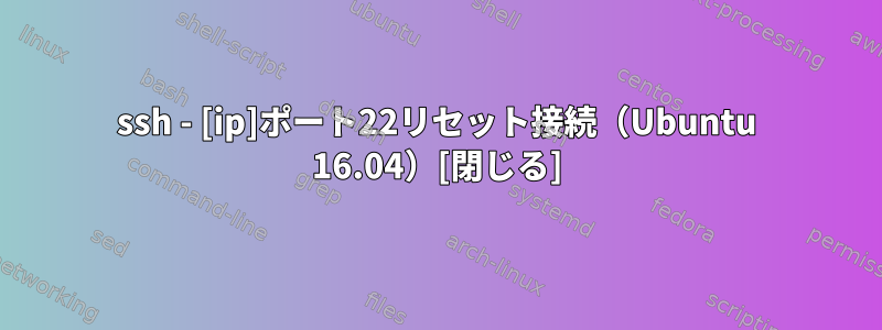 ssh - [ip]ポート22リセット接続（Ubuntu 16.04）[閉じる]