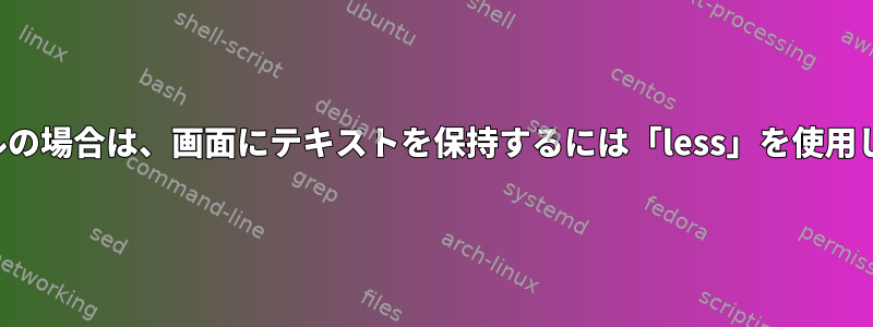 小さなファイルの場合は、画面にテキストを保持するには「less」を使用してください。