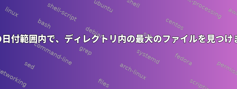 特定の日付範囲内で、ディレクトリ内の最大のファイルを見つけます。