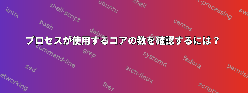 プロセスが使用するコアの数を確認するには？