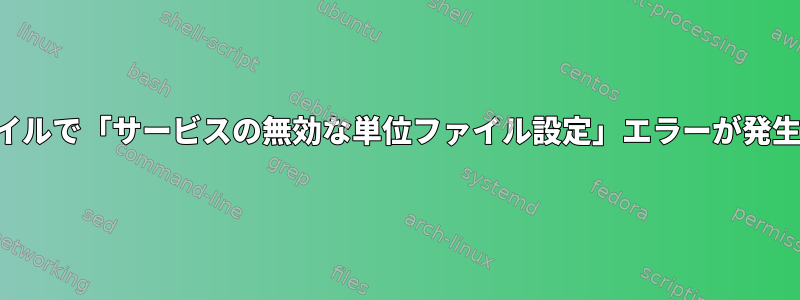 このシステム単位ファイルで「サービスの無効な単位ファイル設定」エラーが発生するのはなぜですか？