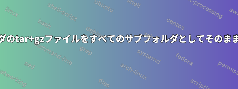 フォルダのtar+gzファイルをすべてのサブフォルダとしてそのまま[重複]