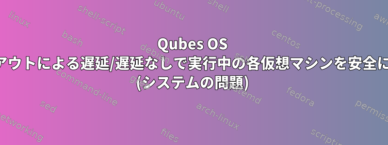 Qubes OS 4.0の再起動/終了中にタイムアウトによる遅延/遅延なしで実行中の各仮想マシンを安全にシャットダウンする方法は？ (システムの問題)