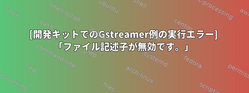 [開発キットでのGstreamer例の実行エラー] 「ファイル記述子が無効です。」