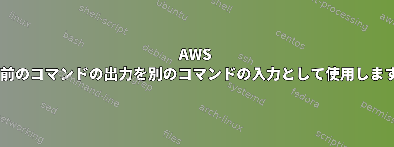 AWS CLI、前のコマンドの出力を別のコマンドの入力として使用しますか？