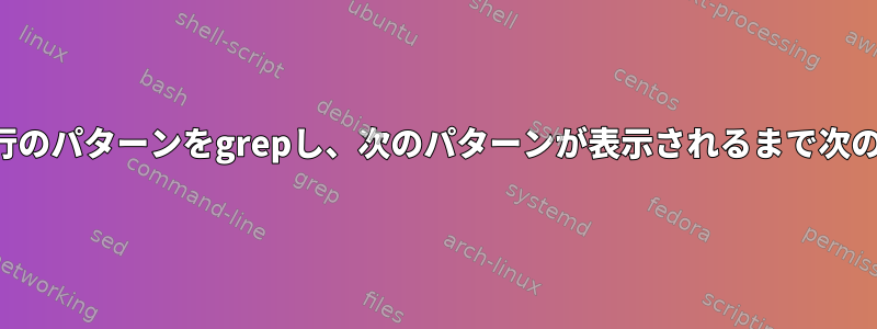 ログファイルから1行のパターンをgrepし、次のパターンが表示されるまで次のn行を印刷します。