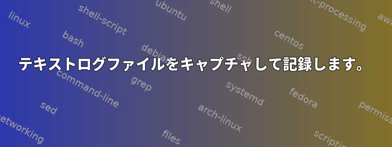 テキストログファイルをキャプチャして記録します。