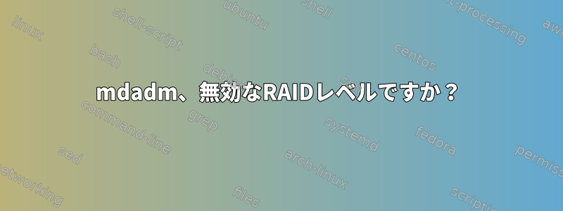 mdadm、無効なR​​AIDレベルですか？