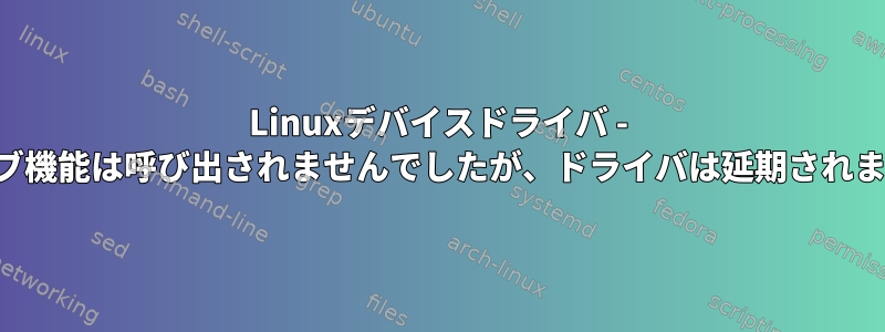 Linuxデバイスドライバ - プローブ機能は呼び出されませんでしたが、ドライバは延期されました。