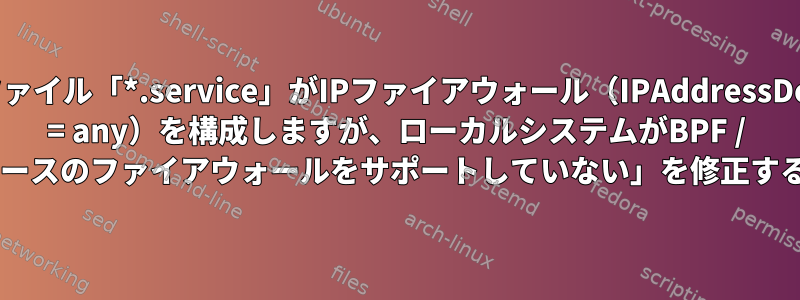 「ファイル「*.service」がIPファイアウォール（IPAddressDeny = any）を構成しますが、ローカルシステムがBPF / cgroupベースのファイアウォールをサポートしていない」を修正する方法は？