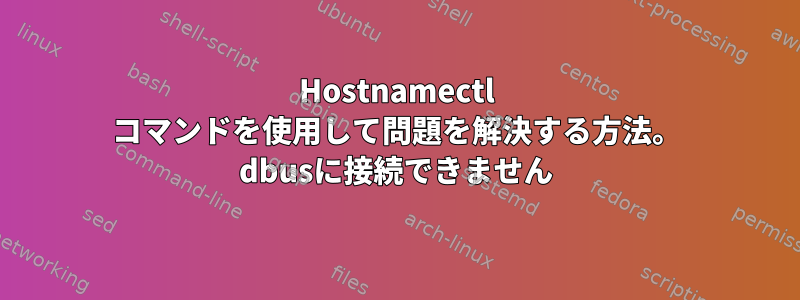 Hostnamectl コマンドを使用して問題を解決する方法。 dbusに接続できません