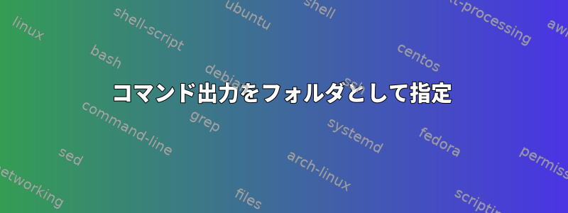 コマンド出力をフォルダとして指定