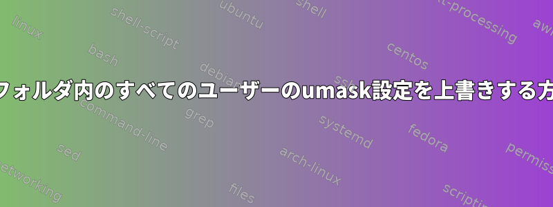 特定のフォルダ内のすべてのユーザーのumask設定を上書きする方法は？