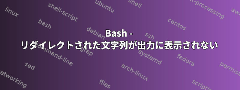 Bash - リダイレクトされた文字列が出力に表示されない