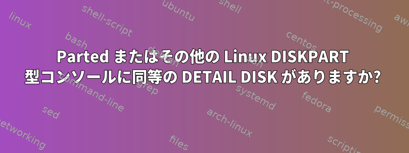 Parted またはその他の Linux DISKPART 型コンソールに同等の DETAIL DISK がありますか?