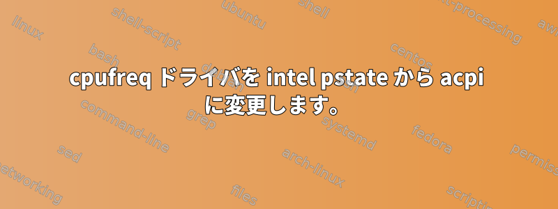 cpufreq ドライバを intel pstate から acpi に変更します。