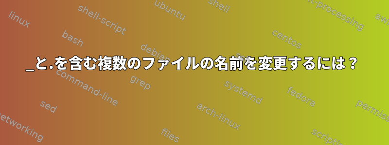 _と.を含む複数のファイルの名前を変更するには？