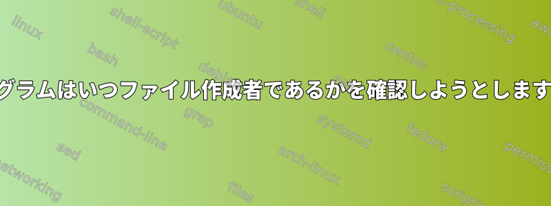 プログラムはいつファイル作成者であるかを確認しようとしますか？