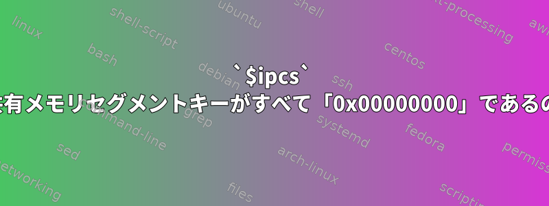 `$ipcs` を実行すると、共有メモリセグメントキーがすべて「0x00000000」であるのはなぜですか？