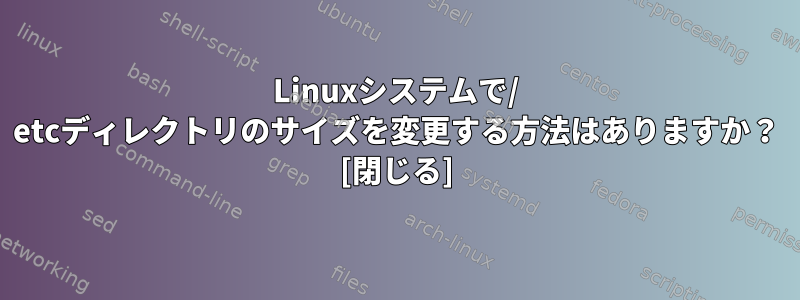 Linuxシステムで/ etcディレクトリのサイズを変更する方法はありますか？ [閉じる]