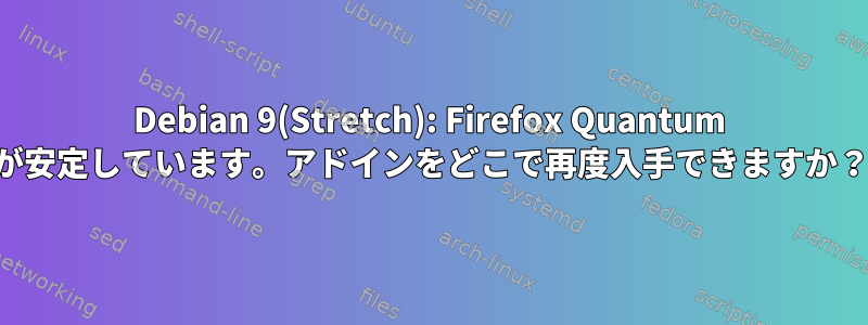 Debian 9(Stretch): Firefox Quantum が安定しています。アドインをどこで再度入手できますか？