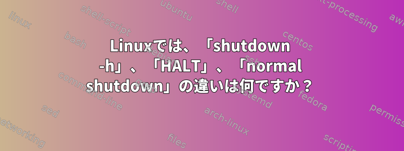 Linuxでは、「shutdown -h」、「HALT」、「normal shutdown」の違いは何ですか？