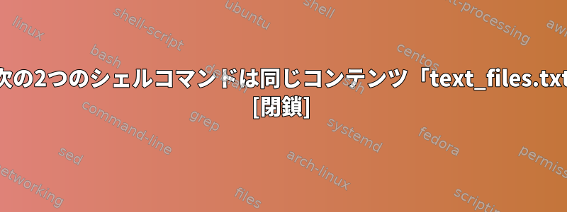 どのような状況では、次の2つのシェルコマンドは同じコンテンツ「text_files.txt」を生成しませんか？ [閉鎖]