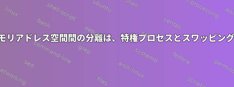 異なるプロセスの仮想メモリアドレス空間間の分離は、特権プロセスとスワッピングには適用されませんか？