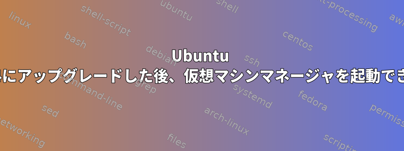 Ubuntu 18.04にアップグレードした後、仮想マシンマネージャを起動できない