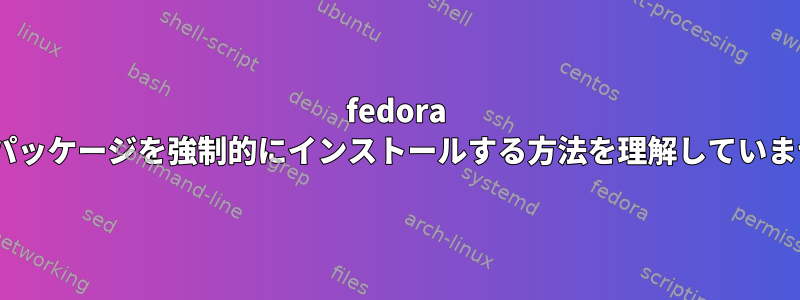 fedora dnfがパッケージを強制的にインストールする方法を理解していません。