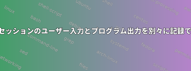 ターミナルセッションのユーザー入力とプログラム出力を別々に記録できますか？