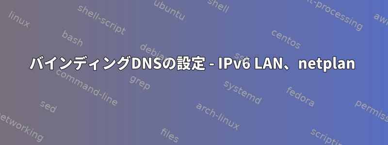 バインディングDNSの設定 - IPv6 LAN、netplan