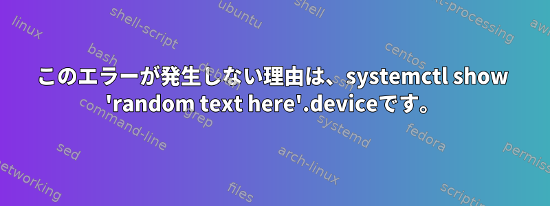 このエラーが発生しない理由は、systemctl show 'random text here'.deviceです。