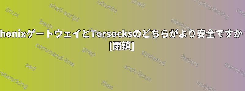 WhonixゲートウェイとTorsocksのどちらがより安全ですか？ [閉鎖]