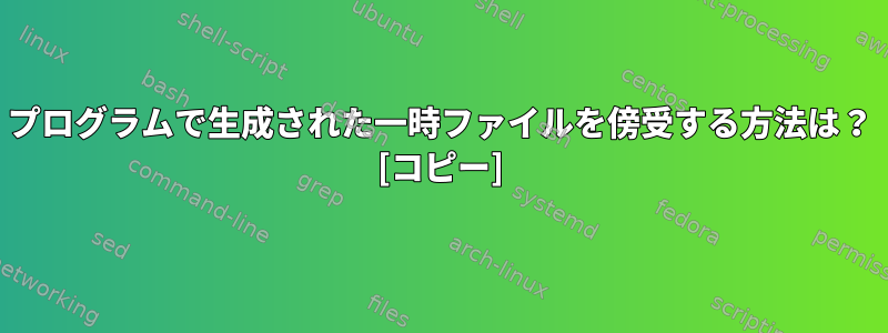 プログラムで生成された一時ファイルを傍受する方法は？ [コピー]