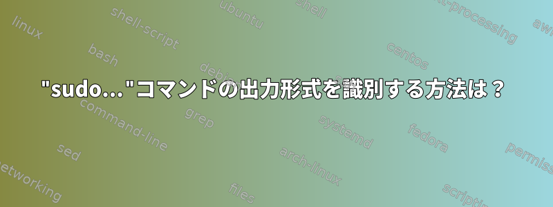 "sudo..."コマンドの出力形式を識別する方法は？