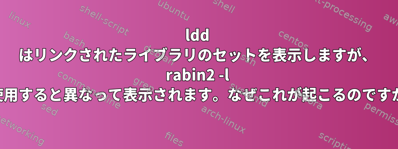 ldd はリンクされたライブラリのセットを表示しますが、 rabin2 -l を使用すると異なって表示されます。なぜこれが起こるのですか？