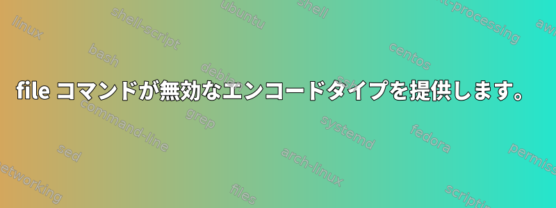 file コマンドが無効なエンコードタイプを提供します。