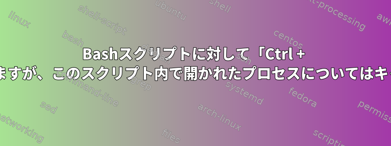 Bashスクリプトに対して「Ctrl + c」をキャプチャしますが、このスクリプト内で開かれたプロセスについてはキャプチャしません。