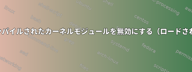 カーネルでコンパイルされたカーネルモジュールを無効にする（ロードされていません）