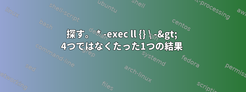 探す。 * -exec ll {} \ -&gt; 4つではなくたった1つの結果