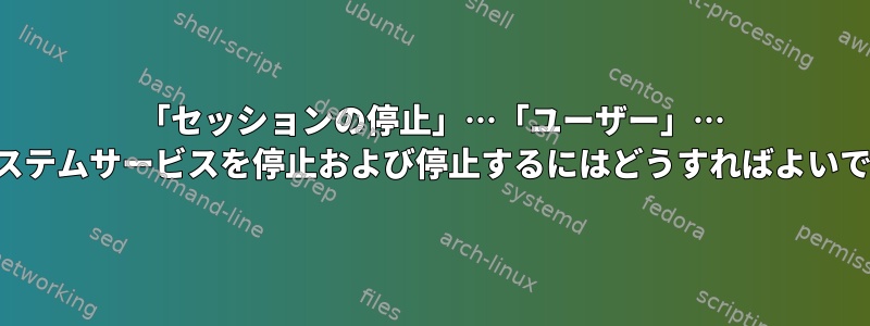 「セッションの停止」…「ユーザー」… 前にシステムサービスを停止および停止するにはどうすればよいですか？