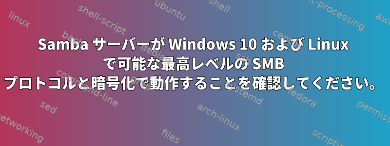 Samba サーバーが Windows 10 および Linux で可能な最高レベルの SMB プロトコルと暗号化で動作することを確認してください。