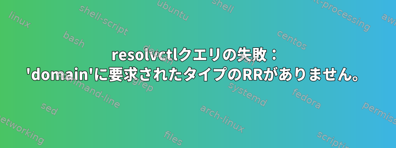 resolvctlクエリの失敗： 'domain'に要求されたタイプのRRがありません。