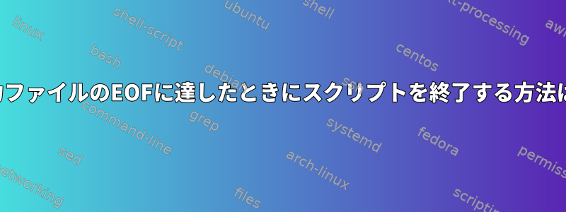 入力ファイルのEOFに達したときにスクリプトを終了する方法は？