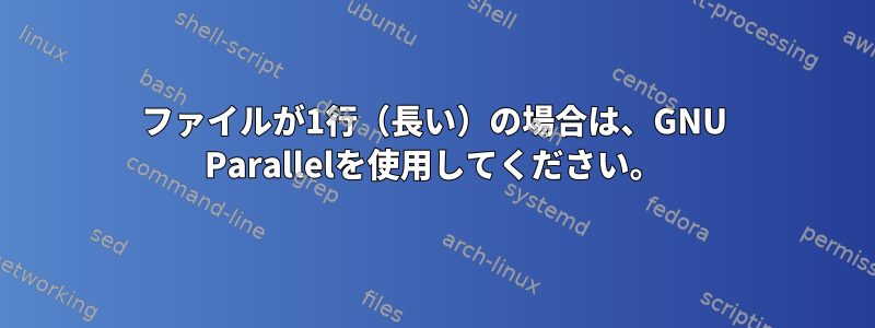 ファイルが1行（長い）の場合は、GNU Parallelを使用してください。