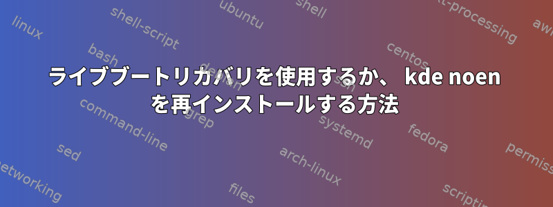 ライブブートリカバリを使用するか、 kde noen を再インストールする方法