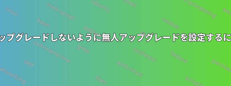 メールを送信しても何もアップグレードしないように無人アップグレードを設定するにはどうすればよいですか？